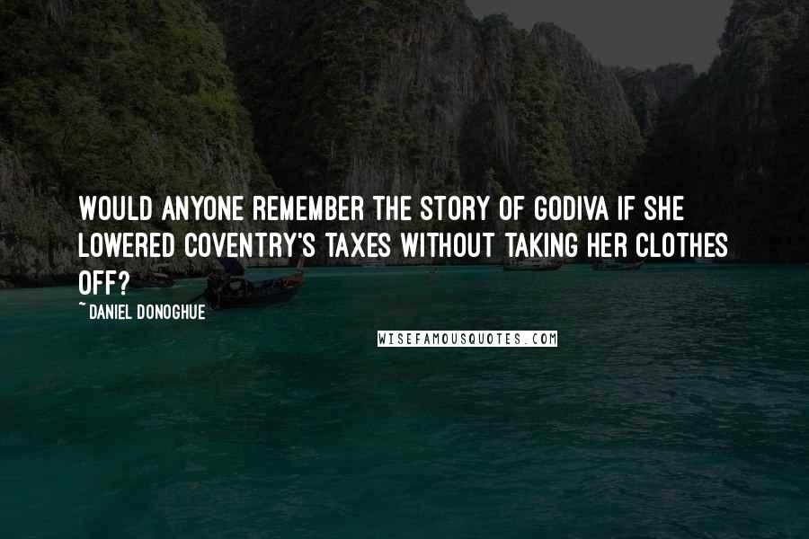 Daniel Donoghue Quotes: Would anyone remember the story of Godiva if she lowered Coventry's taxes without taking her clothes off?