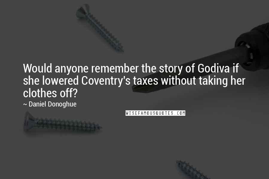 Daniel Donoghue Quotes: Would anyone remember the story of Godiva if she lowered Coventry's taxes without taking her clothes off?