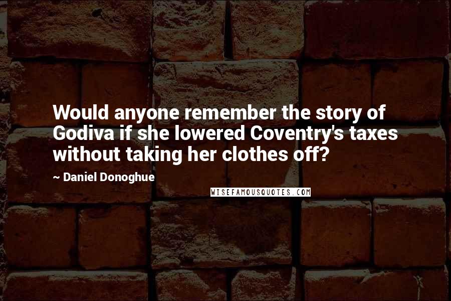 Daniel Donoghue Quotes: Would anyone remember the story of Godiva if she lowered Coventry's taxes without taking her clothes off?