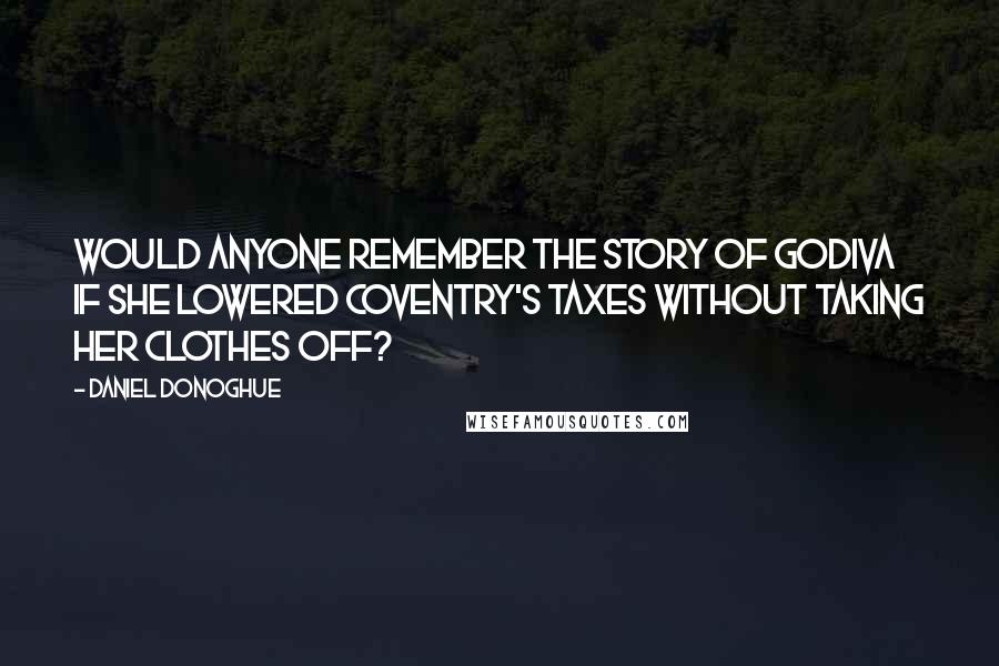 Daniel Donoghue Quotes: Would anyone remember the story of Godiva if she lowered Coventry's taxes without taking her clothes off?