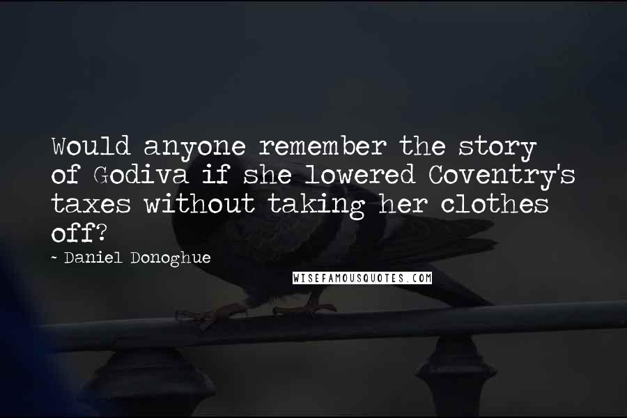 Daniel Donoghue Quotes: Would anyone remember the story of Godiva if she lowered Coventry's taxes without taking her clothes off?