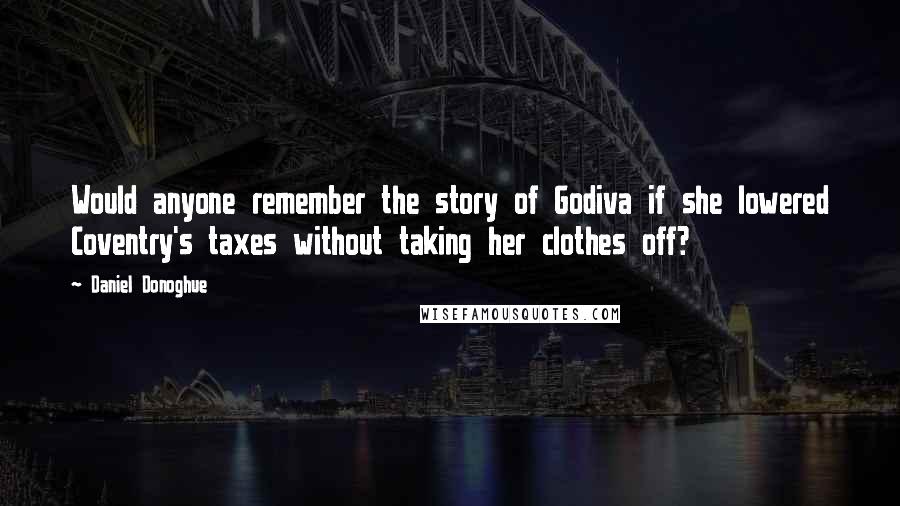 Daniel Donoghue Quotes: Would anyone remember the story of Godiva if she lowered Coventry's taxes without taking her clothes off?