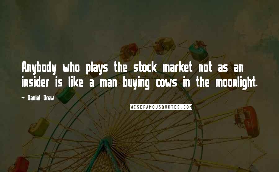 Daniel Drew Quotes: Anybody who plays the stock market not as an insider is like a man buying cows in the moonlight.