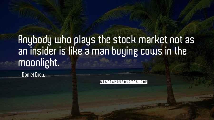 Daniel Drew Quotes: Anybody who plays the stock market not as an insider is like a man buying cows in the moonlight.