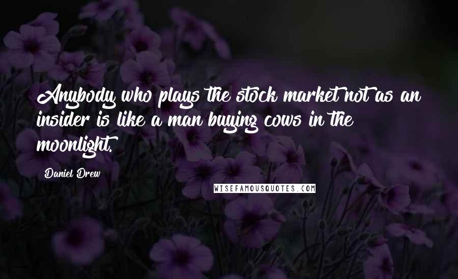 Daniel Drew Quotes: Anybody who plays the stock market not as an insider is like a man buying cows in the moonlight.