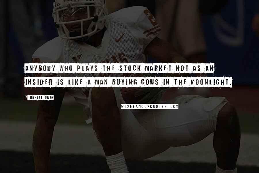 Daniel Drew Quotes: Anybody who plays the stock market not as an insider is like a man buying cows in the moonlight.