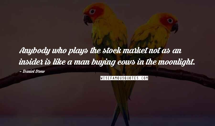 Daniel Drew Quotes: Anybody who plays the stock market not as an insider is like a man buying cows in the moonlight.