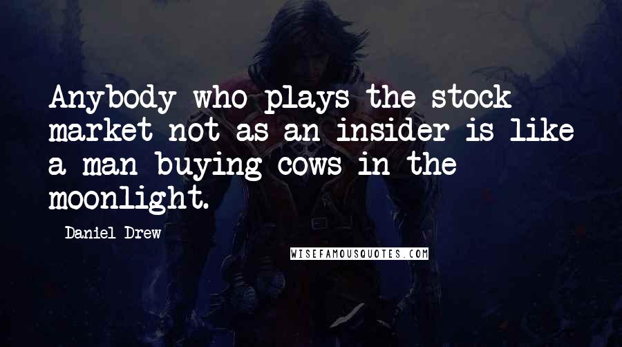 Daniel Drew Quotes: Anybody who plays the stock market not as an insider is like a man buying cows in the moonlight.