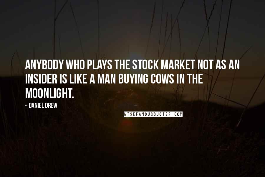 Daniel Drew Quotes: Anybody who plays the stock market not as an insider is like a man buying cows in the moonlight.