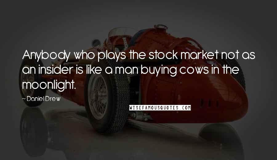 Daniel Drew Quotes: Anybody who plays the stock market not as an insider is like a man buying cows in the moonlight.