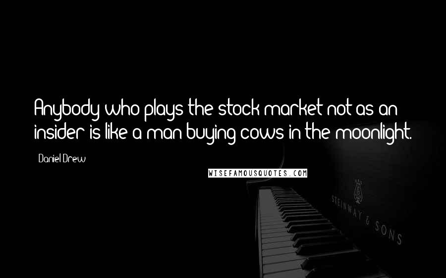 Daniel Drew Quotes: Anybody who plays the stock market not as an insider is like a man buying cows in the moonlight.