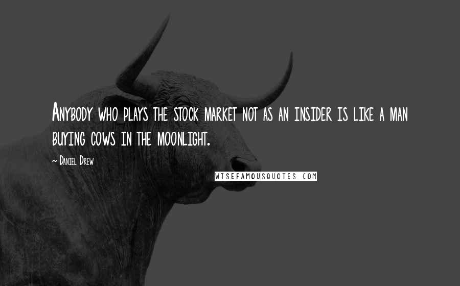 Daniel Drew Quotes: Anybody who plays the stock market not as an insider is like a man buying cows in the moonlight.
