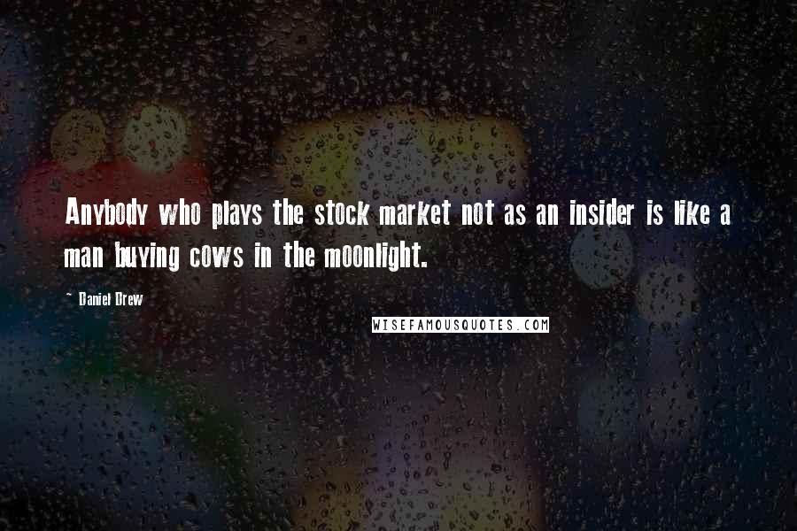 Daniel Drew Quotes: Anybody who plays the stock market not as an insider is like a man buying cows in the moonlight.