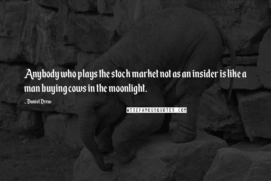 Daniel Drew Quotes: Anybody who plays the stock market not as an insider is like a man buying cows in the moonlight.