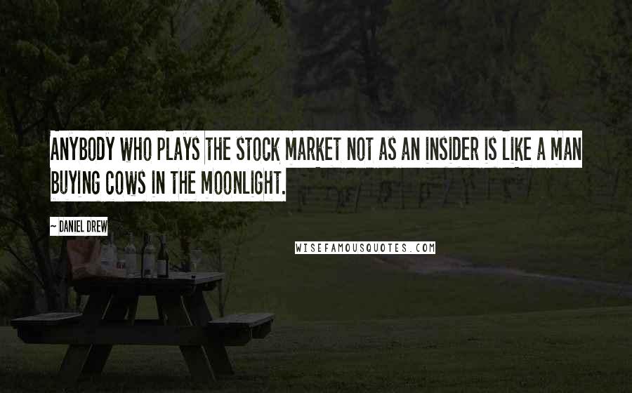 Daniel Drew Quotes: Anybody who plays the stock market not as an insider is like a man buying cows in the moonlight.