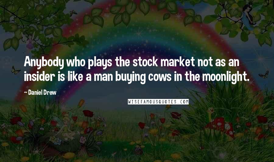 Daniel Drew Quotes: Anybody who plays the stock market not as an insider is like a man buying cows in the moonlight.