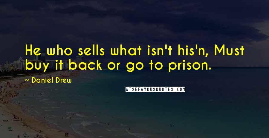 Daniel Drew Quotes: He who sells what isn't his'n, Must buy it back or go to prison.