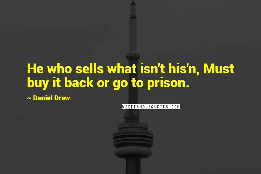Daniel Drew Quotes: He who sells what isn't his'n, Must buy it back or go to prison.