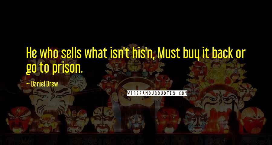 Daniel Drew Quotes: He who sells what isn't his'n, Must buy it back or go to prison.