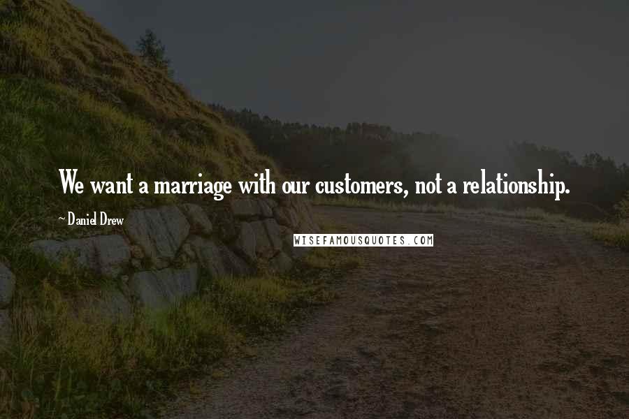 Daniel Drew Quotes: We want a marriage with our customers, not a relationship.
