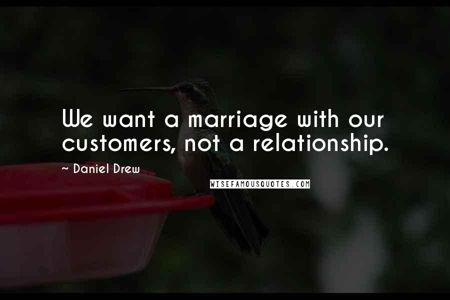 Daniel Drew Quotes: We want a marriage with our customers, not a relationship.