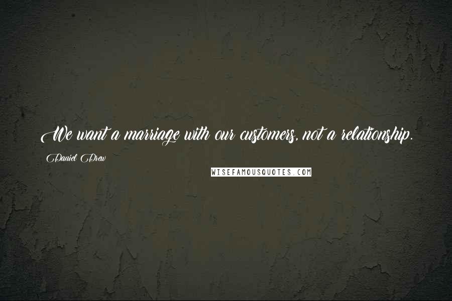 Daniel Drew Quotes: We want a marriage with our customers, not a relationship.