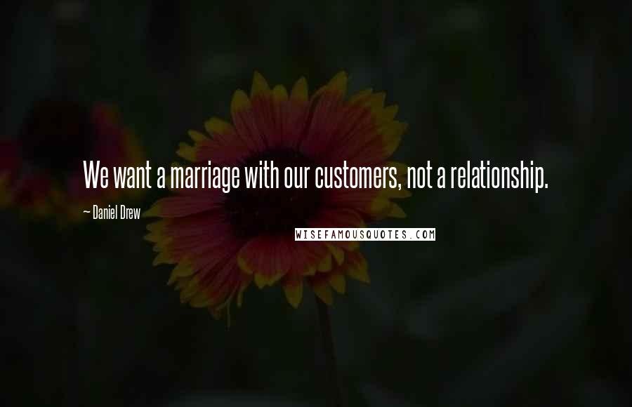 Daniel Drew Quotes: We want a marriage with our customers, not a relationship.