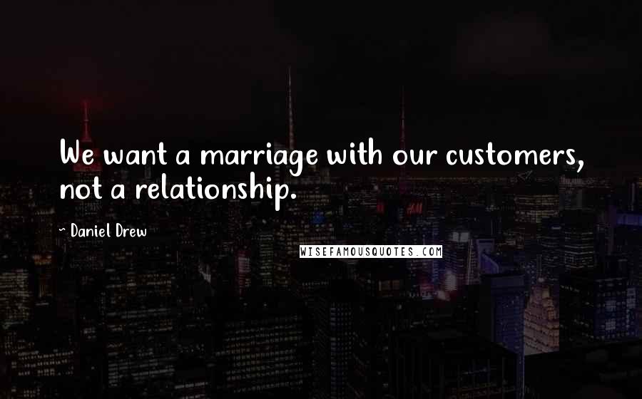 Daniel Drew Quotes: We want a marriage with our customers, not a relationship.