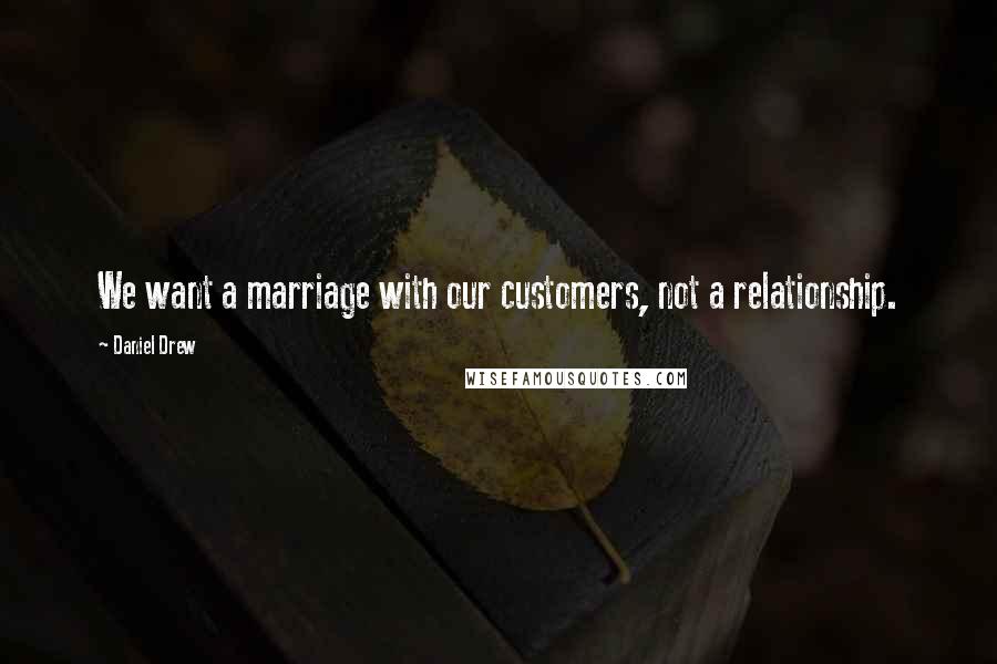 Daniel Drew Quotes: We want a marriage with our customers, not a relationship.