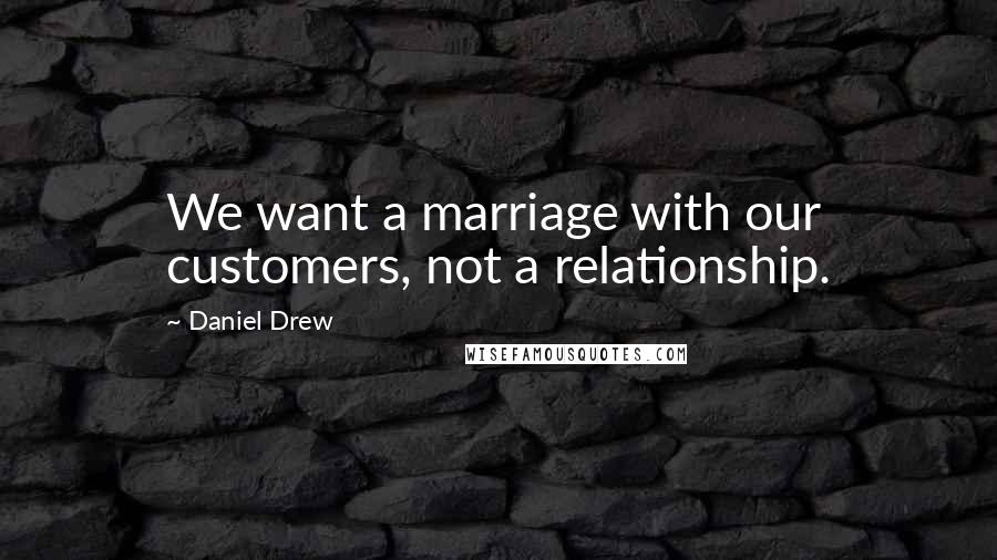 Daniel Drew Quotes: We want a marriage with our customers, not a relationship.