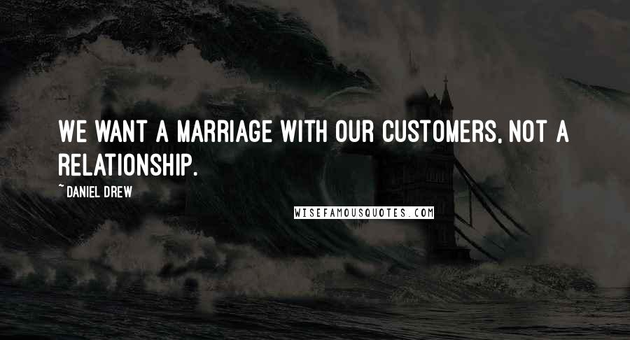 Daniel Drew Quotes: We want a marriage with our customers, not a relationship.