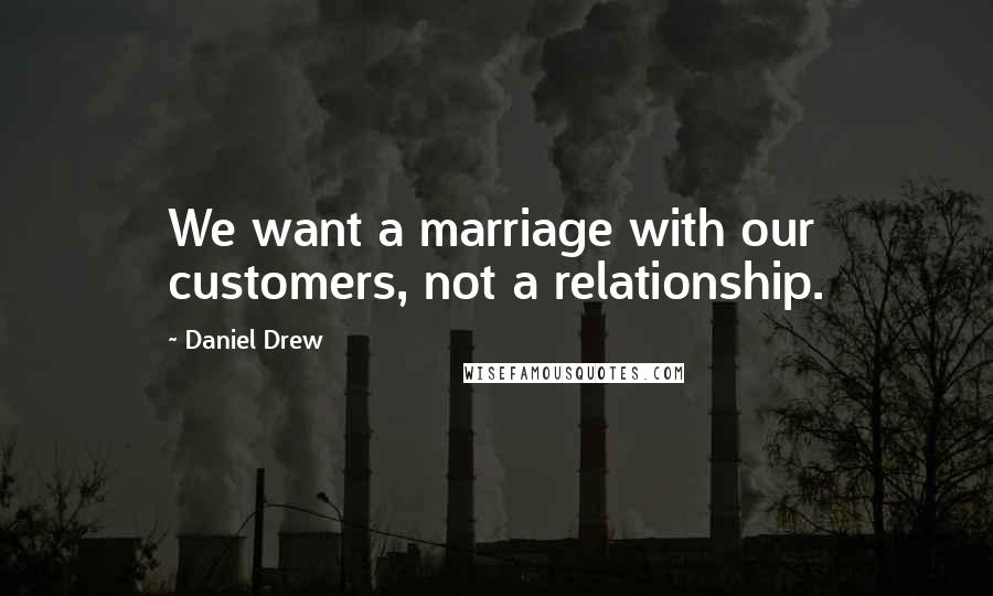 Daniel Drew Quotes: We want a marriage with our customers, not a relationship.