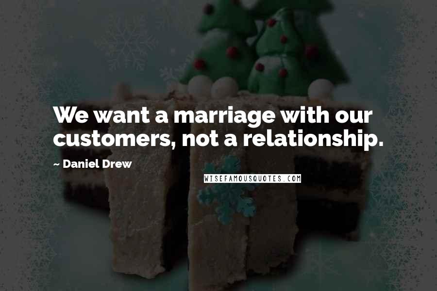 Daniel Drew Quotes: We want a marriage with our customers, not a relationship.