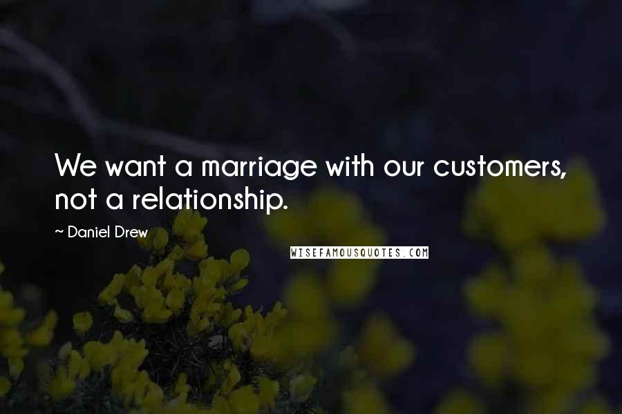 Daniel Drew Quotes: We want a marriage with our customers, not a relationship.