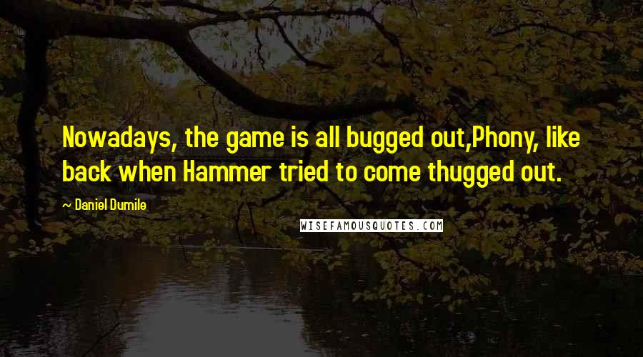 Daniel Dumile Quotes: Nowadays, the game is all bugged out,Phony, like back when Hammer tried to come thugged out.