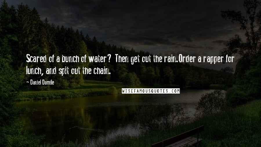 Daniel Dumile Quotes: Scared of a bunch of water? Then get out the rain.Order a rapper for lunch, and spit out the chain.