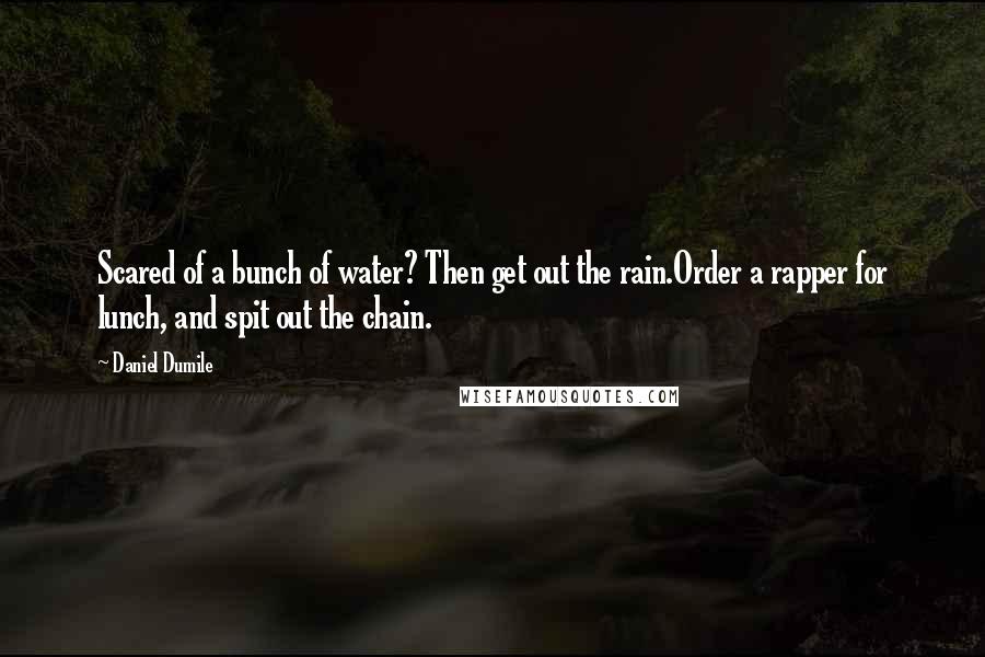 Daniel Dumile Quotes: Scared of a bunch of water? Then get out the rain.Order a rapper for lunch, and spit out the chain.