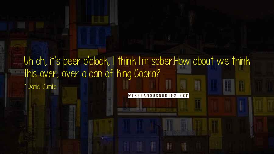 Daniel Dumile Quotes: Uh oh, it's beer o'clock, I think I'm sober.How about we think this over, over a can of King Cobra?