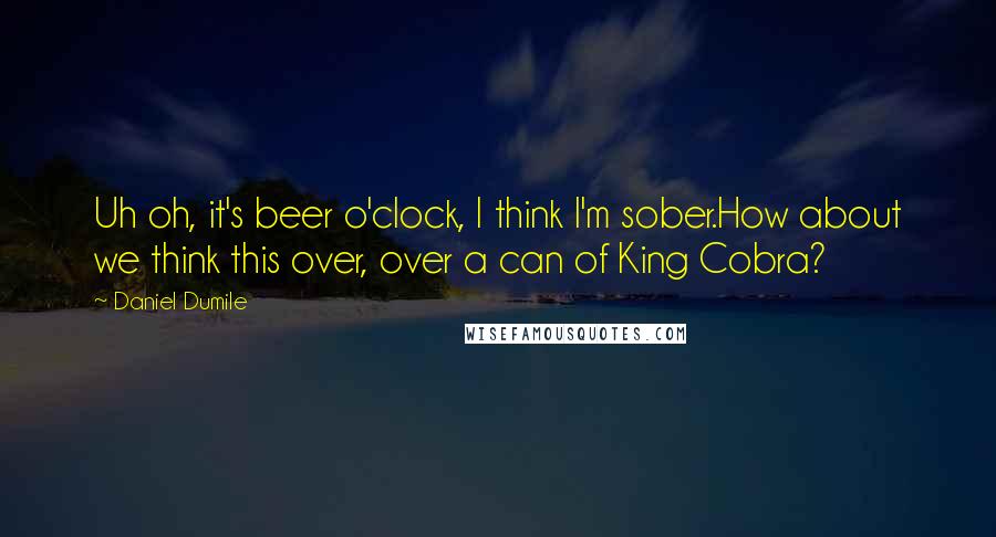 Daniel Dumile Quotes: Uh oh, it's beer o'clock, I think I'm sober.How about we think this over, over a can of King Cobra?