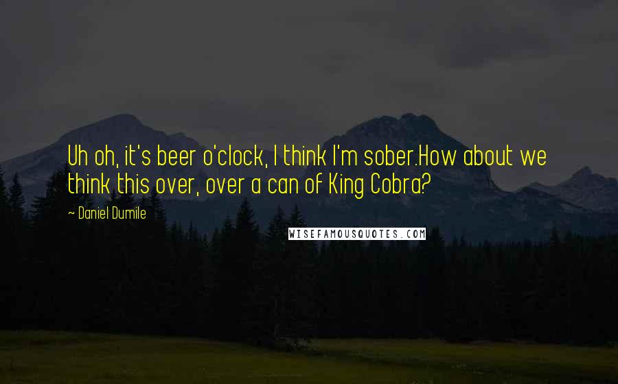 Daniel Dumile Quotes: Uh oh, it's beer o'clock, I think I'm sober.How about we think this over, over a can of King Cobra?