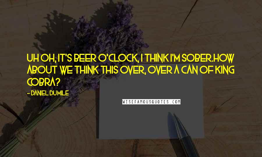 Daniel Dumile Quotes: Uh oh, it's beer o'clock, I think I'm sober.How about we think this over, over a can of King Cobra?