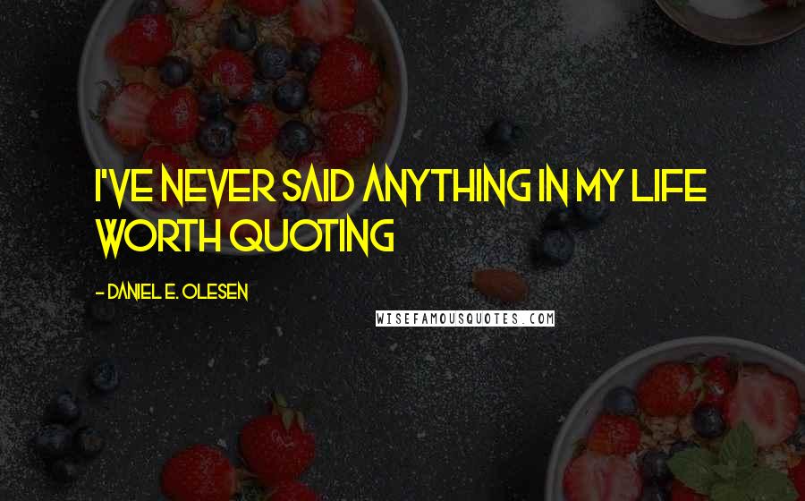 Daniel E. Olesen Quotes: I've never said anything in my life worth quoting
