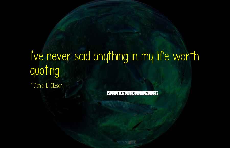 Daniel E. Olesen Quotes: I've never said anything in my life worth quoting