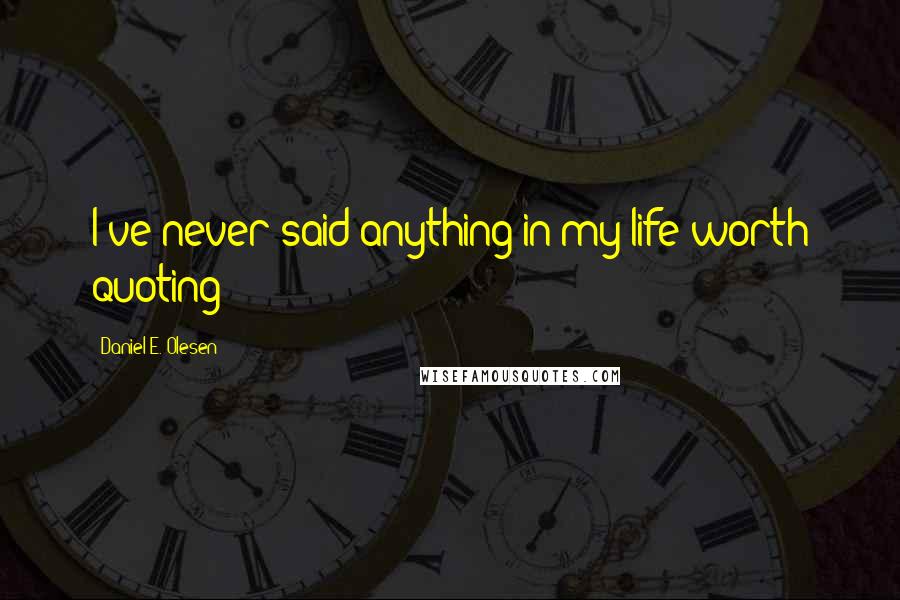 Daniel E. Olesen Quotes: I've never said anything in my life worth quoting