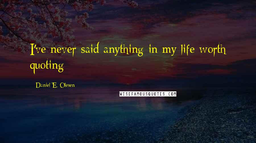 Daniel E. Olesen Quotes: I've never said anything in my life worth quoting