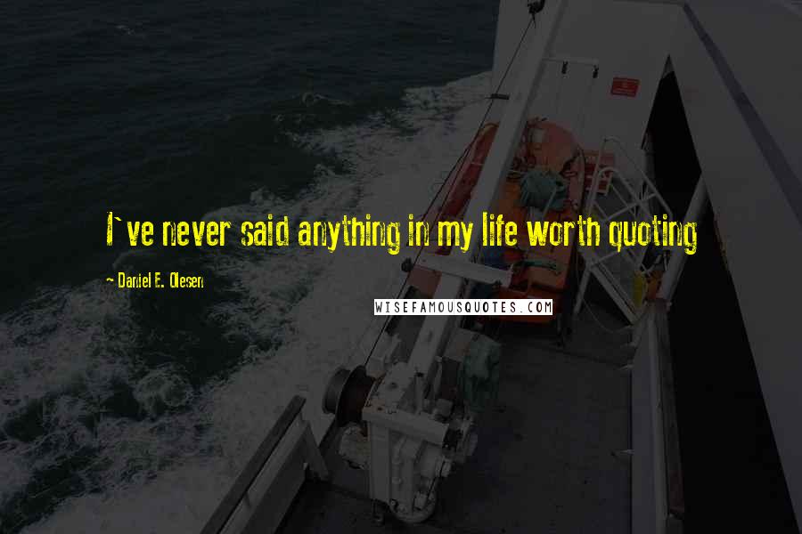 Daniel E. Olesen Quotes: I've never said anything in my life worth quoting