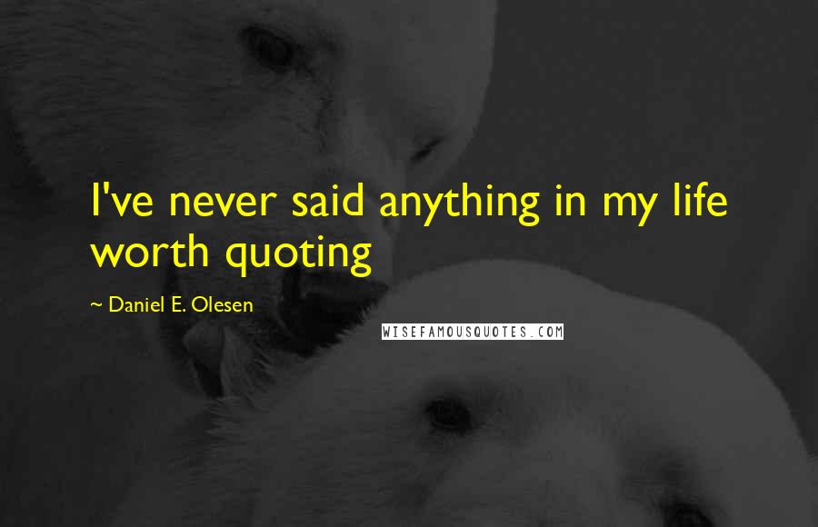 Daniel E. Olesen Quotes: I've never said anything in my life worth quoting