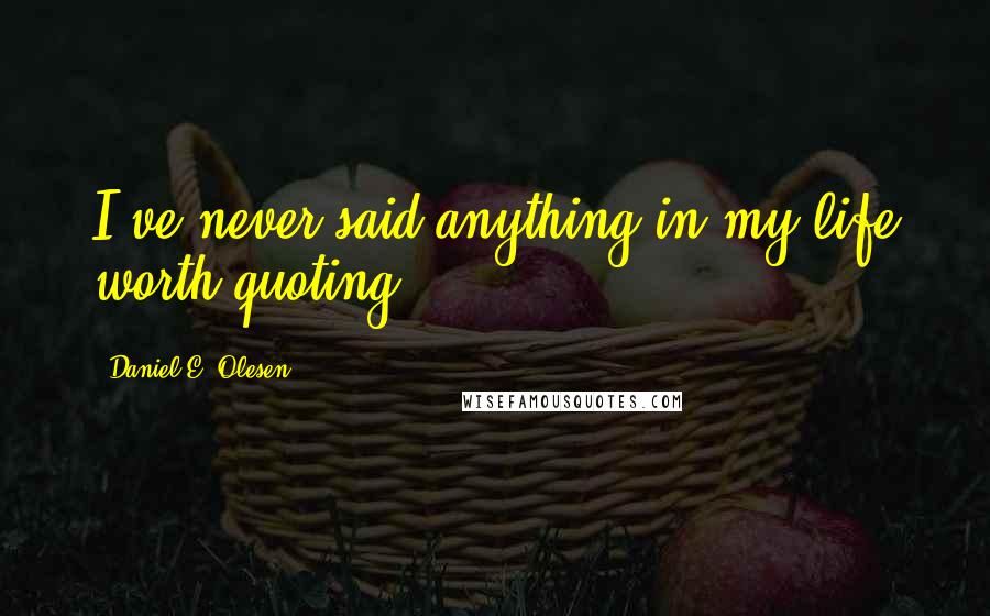 Daniel E. Olesen Quotes: I've never said anything in my life worth quoting