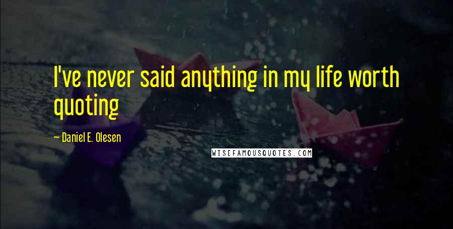 Daniel E. Olesen Quotes: I've never said anything in my life worth quoting