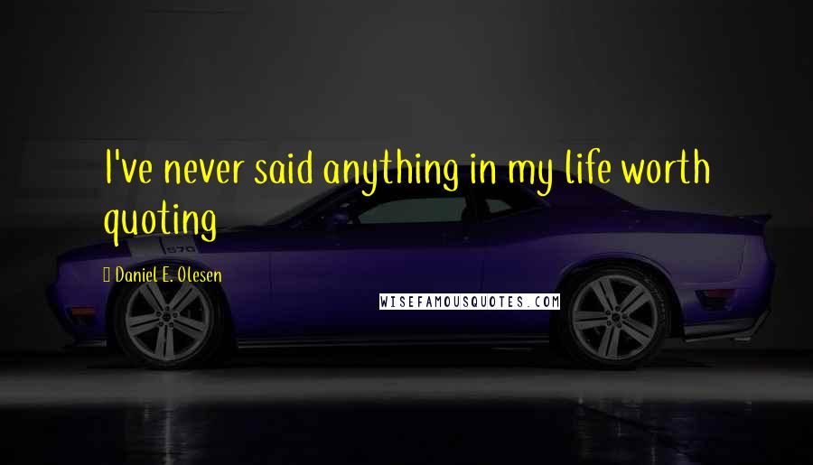 Daniel E. Olesen Quotes: I've never said anything in my life worth quoting